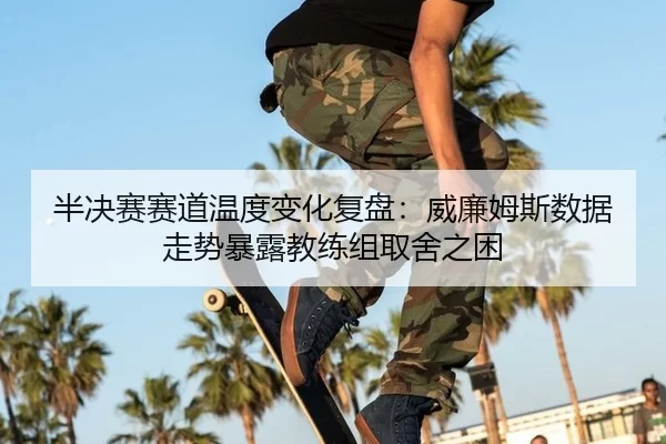 半决赛赛道温度变化复盘：威廉姆斯数据走势暴露教练组取舍之困