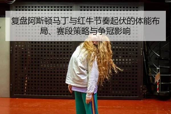 复盘阿斯顿马丁与红牛节奏起伏的体能布局、赛段策略与争冠影响