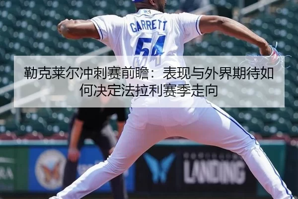 勒克莱尔冲刺赛前瞻：表现与外界期待如何决定法拉利赛季走向
