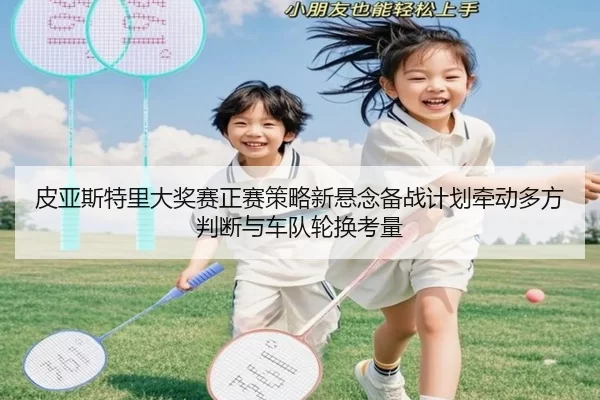 皮亚斯特里大奖赛正赛策略新悬念备战计划牵动多方判断与车队轮换考量